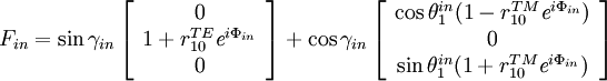 F_{in} = \sin \gamma_{in} \left[\begin{array}{c}0 \\1 + r^{TE}_{10}\textit{e}^{ i\Phi_{in}} \\0\end{array}\right] + \cos \gamma _{in} \left[\begin{array}{c}\cos \theta ^{in}_{1}(1-r^{TM}_{10}\textit{e}^{i\Phi_{in}}) \\0 \\ \sin \theta ^{in}_{1}(1+r^{TM}_{10}\textit{e}^{i\Phi_{in}})\end{array}\right]
