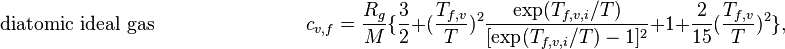  \qquad \qquad  \mathrm{diatomic\ ideal\ gas}\ \ \ \ \ \ \ \ \ \ \ \ \ \ \ \ \ \ \ \ \ \ \  \ \  \ \ \ \ \ \ \ \ \ \ c_{v,f} = \frac{R_g}{M} \{ \frac{3}{2} + (\frac{T_{f,v}}{T})^2 \frac{\mathrm{exp}(T_{f,v,i}/T)}{[\mathrm{exp}(T_{f,v,i}/T)-1]^2}+1 +\frac{2}{15}(\frac{T_{f,v}}{T})^2\},