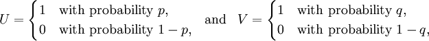 
\begin{matrix}
U = \begin{cases}
1 & \text{with probability } p, \\
0 & \text{with probability } 1 - p,
\end{cases}
& \mbox{and} &
V = \begin{cases}
1 & \text{with probability } q, \\
0 & \text{with probability } 1 - q,
\end{cases}
\end{matrix}
