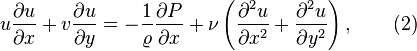  u {{\partial u }\over{\partial x }} + v {\frac{\partial u}{\partial y}} = - { { \frac{1}{\varrho}}{\frac{\partial P}{\partial x}}} + 
\nu \left({\frac{\partial^2 u}{\partial x^2}}+{\frac{\partial^2 u}{\partial y^2}}\right),\qquad(2)  