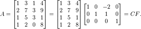 A = \begin{bmatrix} 1 & 3 & 1 & 4 \\ 2 & 7 & 3 & 9 \\ 1 & 5 & 3 & 1 \\ 1 & 2 & 0 & 8 \end{bmatrix} = \begin{bmatrix} 1 & 3 & 4 \\ 2 & 7 & 9 \\ 1 & 5 & 1 \\ 1 & 2 & 8 \end{bmatrix}\begin{bmatrix} 1 & 0 & -2 & 0 \\ 0 & 1 & 1 & 0 \\ 0 & 0 & 0 & 1 \end{bmatrix} = CF\text{.}