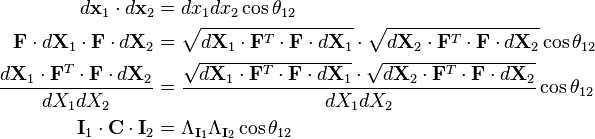 \begin{align}
d\mathbf x_1 \cdot d\mathbf x_2&=dx_1dx_2\cos\theta_{12} \\
\mathbf F \cdot d\mathbf X_1\cdot \mathbf F\cdot d\mathbf X_2&= \sqrt {d\mathbf X_1 \cdot \mathbf F^T\cdot\mathbf F \cdot d\mathbf X_1}\cdot \sqrt {d\mathbf X_2 \cdot \mathbf F^T\cdot\mathbf F \cdot d\mathbf X_2} \cos\theta_{12} \\
\frac{d\mathbf X_1\cdot \mathbf F^T\cdot\mathbf F\cdot d\mathbf X_2}{dX_1dX_2}&=\frac{\sqrt {d\mathbf X_1 \cdot \mathbf F^T\cdot\mathbf F \cdot d\mathbf X_1}\cdot \sqrt {d\mathbf X_2 \cdot \mathbf F^T\cdot\mathbf F \cdot d\mathbf X_2}}{dX_1dX_2}\cos\theta_{12}\\
\mathbf I_1 \cdot \mathbf C \cdot \mathbf I_2&= \Lambda_{\mathbf I_1}\Lambda_{\mathbf I_2}\cos\theta_{12}\\
\end{align}\,\!