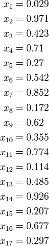 
\begin{align}
x_{1} & = 0.029 \\
x_{2} & = 0.971 \\
x_{3} & = 0.423 \\
x_{4} & = 0.71 \\
x_{5} & = 0.27 \\
x_{6} & = 0.542 \\
x_{7} & = 0.852 \\
x_{8} & = 0.172 \\
x_{9} & = 0.62 \\
x_{10} & = 0.355 \\
x_{11} & = 0.774 \\
x_{12} & = 0.114 \\
x_{13} & = 0.485 \\
x_{14} & = 0.926 \\
x_{15} & = 0.207 \\
x_{16} & = 0.677 \\
x_{17} & = 0.297
\end{align}
