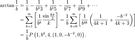 \begin{align} \arctan\frac{1}{b} &
= \frac{1}{b} - \frac{1}{b^3 3} + \frac{1}{b^5 5} - \frac{1}{b^7 7} + \frac{1}{b^9 9} + \cdots \\ &
= \sum_{k=1}^{\infty}\left[ \frac{1}{b^{k}} \frac{ \sin\frac{k\pi}{2} }{k} \right]
= \frac{1}{b} \sum_{k=0}^{\infty}\left[ \frac{1}{b^{4k}} \left( \frac{1}{4k+1} + \frac{-b^{-2}}{4k+3} \right) \right] \\ &
= \frac{1}{b} P\left( 1, b^4, 4, (1, 0, -b^{-2}, 0) \right).
\end{align}