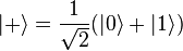 |+\rangle = \frac{1}{\sqrt{2}}(|0\rangle + |1\rangle)