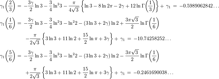 
\begin{array}{l}
\displaystyle
\gamma_1\!\left(\!\frac{2}{\,3\,} \! \right) = \, - \frac{3\gamma}{2}\ln3 - \frac{3}{4}\ln^2\!3 
- \frac{\pi}{4\sqrt{3\,}}\left\{\ln3 - 8\ln2\pi -2\gamma +12 \ln\Gamma\!\left(\!\frac{1}{\,3\,} \! \right)  \!\right\} 
+ \,\gamma_1 \, =
\,-0.5989062842\ldots \\[6mm]
\displaystyle
\gamma_1\!\left(\!\frac{1}{\,6\,}   \! \right) = \, - \frac{3\gamma}{2}\ln3 - \frac{3}{4}\ln^2\!3 
- \ln^2\!2 - (3\ln3+2\gamma)\ln2 + \frac{3\pi\sqrt{3\,}}{2}\ln\Gamma\!\left(\!\frac{1}{\,6\,}\! \right)  \\[5mm]
\displaystyle\qquad\qquad\quad
- \frac{\pi}{2\sqrt{3\,}}\left\{3\ln3 + 11\ln2 + \frac{15}{2}\ln\pi  + 3\gamma \right\}+\, \gamma_1 \, =\,-10.74258252\ldots\\[6mm]
\displaystyle
\gamma_1\!\left(\!\frac{5}{\,6\,}  \! \right) = \, - \frac{3\gamma}{2}\ln3 - \frac{3}{4}\ln^2\!3 
- \ln^2\!2 - (3\ln3+2\gamma)\ln2 - \frac{3\pi\sqrt{3\,}}{2}\ln\Gamma\!\left(\!\frac{1}{\,6\,}\! \right)  \\[6mm]
\displaystyle\qquad\qquad\quad
+ \frac{\pi}{2\sqrt{3\,}}\left\{3\ln3 + 11\ln2 + \frac{15}{2}\ln\pi  + 3\gamma \right\}+\, \gamma_1 \, =\,-0.2461690038\ldots
\end{array}
