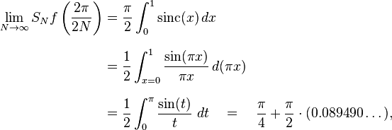
\begin{align}
\lim_{N \to \infty} S_N f\left(\frac{2\pi}{2N}\right)
& = \frac{\pi}{2} \int_0^1 \operatorname{sinc}(x)\, dx \\[8pt]
& = \frac{1}{2} \int_{x=0}^1 \frac{\sin(\pi x)}{\pi x}\, d(\pi x) \\[8pt]
& = \frac{1}{2} \int_0^\pi \frac{\sin(t)}{t}\ dt \quad = \quad \frac{\pi}{4} + \frac{\pi}{2} \cdot (0.089490\dots),
\end{align}
