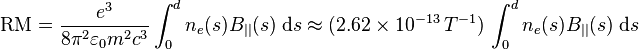 \mathrm{RM} = \frac{e^3}{8\pi^2 \varepsilon_0 m^2c^3} \int_0^d n_e(s) B_{||}(s) \;\mathrm{d}s \approx
  (2.62 \times 10^{-13}\, T^{-1})\, \int_0^d n_e(s) B_{||}(s)\; \mathrm{d}s
