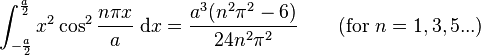 \int_{-\frac{a}{2}}^{\frac{a}{2}} x^2\cos^2 {\frac{n\pi x}{a}}\;\mathrm{d}x = \frac{a^3(n^2\pi^2-6)}{24n^2\pi^2}   \qquad\mbox{(for }n=1,3,5...\mbox{)}\,\!