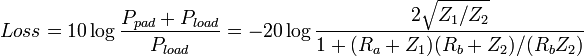   Loss = 10  \log {  \frac { P_{pad} + P_{load}} {   P_{load}    }            }  = -20  \log {  \frac { 2 \sqrt{Z_1/Z_2} } {    1 + (R_a+Z_1)(R_b+Z_2)/(R_bZ_2)        }            }  \, 