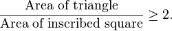 \frac{\text{Area of triangle}}{\text{Area of inscribed square}} \geq 2.