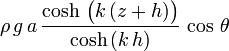 \rho\, g\, a\, \frac{\cosh\, \bigl( k\, (z+h) \bigr)}{\cosh\, (k\, h)}\, \cos\, \theta\,