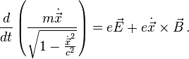 \frac{d}{d t}\left(\frac{m \dot{\vec{x}}} {\sqrt {1 - \frac{\dot{\vec{x}}^2}{c^2}}}\right) = e \vec{E} + e \dot{\vec{x}} \times \vec{B} \,.