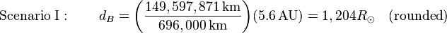 \text{Scenario I}: \qquad d_B = {\left ( {\frac {149,597,871\,\textrm{km}}{696,000\,\textrm{km}}} \right )} {\left ( 5.6\,\textrm{AU} \right )} = 1,204 R_{\odot}\quad(\text{rounded})