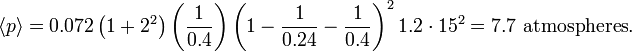 {\langle p \rangle} = 0.072  \left(1 + 2^2\right)  \left(\frac{1}{0.4}\right)  \left(1 - \frac{1}{0.24} - \frac{1}{0.4}\right)^2  1.2 \cdot 15^2 = 7.7 \text{ atmospheres}.