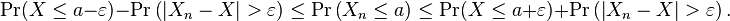  \operatorname{Pr}(X\leq a-\varepsilon) - \operatorname{Pr} \left (\left |X_n-X \right |>\varepsilon \right ) \leq \operatorname{Pr} \left (X_n\leq a \right ) \leq \operatorname{Pr}(X\leq a+\varepsilon) + \operatorname{Pr} \left (\left |X_n-X \right |>\varepsilon \right ).  