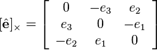 [\hat{\mathbf{e}}]_{\times} = \left[\begin{array}{ccc} 0 & -e_3 & e_2\\ e_3 & 0 & -e_1\\ -e_2 & e_1 & 0 \end{array} \right]