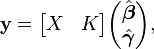  \mathbf{y} = \begin{bmatrix}X & K\end{bmatrix} \begin{pmatrix} \hat{\boldsymbol{\beta}} \\ \hat{\boldsymbol{\gamma}} \end{pmatrix} ,