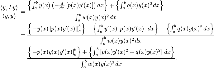 \begin{align}
\frac{\langle{y,Ly}\rangle}{\langle{y,y}\rangle} &= \frac{ \left \{ \int_a^b y(x)\left(-\frac{d}{dx}\left[p(x)y'(x)\right]\right) dx \right \}+ \left \{\int_a^b{q(x)y(x)^2} \, dx \right \}}{\int_a^b{w(x)y(x)^2} \, dx} \\
&= \frac{ \left \{\left. -y(x)\left[p(x)y'(x)\right] \right |_a^b \right \} + \left \{\int_a^b y'(x)\left[p(x)y'(x)\right] \, dx \right \} + \left \{\int_a^b{q(x)y(x)^2} \, dx \right \}}{\int_a^b w(x)y(x)^2 \, dx}\\
&= \frac{ \left \{ \left. -p(x)y(x)y'(x) \right |_a^b \right \} + \left \{ \int_a^b \left [p(x)y'(x)^2 + q(x)y(x)^2 \right] \, dx \right \} } {\int_a^b{w(x)y(x)^2} \, dx}.
\end{align}