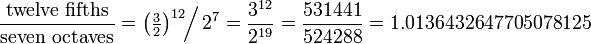 \frac{\hbox{twelve fifths}}{\hbox{seven octaves}}
=\left(\tfrac32\right)^{12} \!\!\Big/\, 2^{7}
= \frac{3^{12}}{2^{19}}
= \frac{531441}{524288}
= 1.0136432647705078125
\!