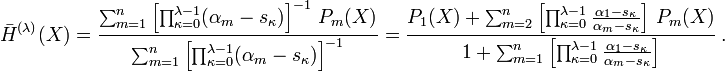 
\bar H^{(\lambda)}(X)
  =\frac{\sum_{m=1}^n
    \left[
      \prod_{\kappa=0}^{\lambda-1}(\alpha_m-s_\kappa)
    \right]^{-1}\,P_m(X)
    }{
    \sum_{m=1}^n
    \left[
      \prod_{\kappa=0}^{\lambda-1}(\alpha_m-s_\kappa)
    \right]^{-1}
  }
=\frac{P_1(X)+\sum_{m=2}^n
    \left[
      \prod_{\kappa=0}^{\lambda-1}\frac{\alpha_1-s_\kappa}{\alpha_m-s_\kappa}
    \right]\,P_m(X)
    }{
    1+\sum_{m=1}^n
    \left[
      \prod_{\kappa=0}^{\lambda-1}\frac{\alpha_1-s_\kappa}{\alpha_m-s_\kappa}
    \right]
  }\ .
