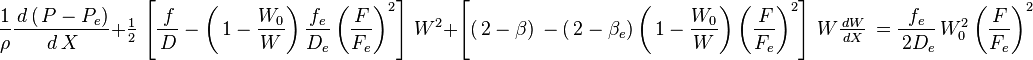 \frac{1}{\rho}\frac{\,d\left(\,P-P_e\right)}{\,d\,X}+\tfrac12\,\left[\frac{\,f}{\,D}-\left(\,1-\frac{W_0}{W}\right)\frac{f_e}{D_e}\left(\frac{F}{F_e}\right)^2\right]\,W^2
+\left[\left(\,2-\beta\right)\,-\left(\,2-\beta_e\right)\left(\,1-\frac{W_0}{W}\right)\left(\frac{\,F}{F_e}\right)^2\right]\,W\tfrac{\,dW}{\,dX}\,=\frac{f_e}{\,2D_e}\,W_0^2\left(\frac{F}{F_e}\right)^2