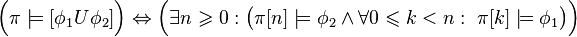 \Big( \pi \models [\phi_1U\phi_2] \Big) \Leftrightarrow \Big( \exists n\geqslant 0: \big(\pi[n] \models \phi_2 \land \forall 0\leqslant k < n:~ \pi[k] \models \phi_1 \big)\Big)