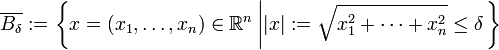 \overline{B_{\delta}} := \left\{ x = (x_{1}, \dots, x_{n}) \in \mathbb{R}^{n} \left| | x | := \sqrt{x_{1}^{2} + \dots + x_{n}^{2}} \leq \delta \right. \right\}