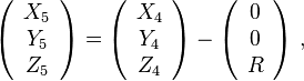 \left(\begin{array}{c}
X_{5}\\
Y_{5}\\
Z_{5}
\end{array}\right)=\left(\begin{array}{c}
X_{4}\\
Y_{4}\\
Z_{4}
\end{array}\right)-\left(\begin{array}{c}
0\\
0\\
R
\end{array}\right)\,,