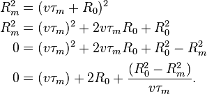 \begin{align}
R_{m}^2 & = (v \tau_{m} + R_{0} )^2  \\
R_{m}^2 & = (v \tau_{m})^2 + 2 v \tau_{m} R_{0} + R_{0}^2 \\
0       & = (v \tau_{m})^2 + 2 v \tau_{m} R_{0} + R_{0}^2 - R_{m}^2 \\
0       & = (v \tau_{m}) + 2 R_{0} + \frac {(R_{0}^2 - R_{m}^2)} {v \tau_{m}}.  \\
\end{align} 