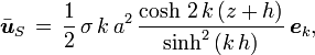 \bar{\boldsymbol{u}}_S\, =\, \frac12\, \sigma\, k\, a^2\, \frac{\cosh\, 2\,k\,(z+h)}{\sinh^2\, (k\,h)}\, \boldsymbol{e}_k,