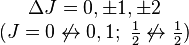 \begin{matrix} \Delta J = 0, \pm 1, \pm 2 \\ (J = 0 \not \leftrightarrow 0, 1;\ \begin{matrix}{1 \over 2}\end{matrix} \not \leftrightarrow \begin{matrix}{1 \over 2}\end{matrix})\end{matrix}