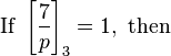 
\mbox{ If } \left[\frac{7}{p}\right]_3 =1, \mbox{ then } 
