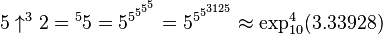 5 \uparrow^{3}2 = {^{5}5} = 5^{5^{5^{5^5}}} = 5^{5^{5^{3125}}} \approx \exp_{10}^4(3.33928)