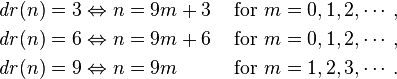\begin{align} \mathit{dr}(n) &=3 \Leftrightarrow n=9m+3 & \ \text{for}\  m=0,1,2,\cdots,\\ \mathit{dr}(n) &=6 \Leftrightarrow n=9m+6 & \ \text{for}\  m=0,1,2,\cdots,\\ \mathit{dr}(n) &=9 \Leftrightarrow n=9m   & \ \text{for}\  m=1,2,3,\cdots.\end{align}