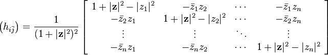  \bigl(h_{i\bar{j}}\bigr) = \frac{1}{(1+|\mathbf{z}|^2)^2} 
\left[
\begin{array}{cccc} 
1+|\mathbf{z}|^2 - |z_1|^2 & -\bar{z}_1 z_2 & \cdots & -\bar{z}_1 z_n \\ 
-\bar{z}_2 z_1 & 1 + |\mathbf{z}|^2 - |z_2|^2 & \cdots & -\bar{z}_2 z_n \\ 
\vdots & \vdots & \ddots & \vdots \\ 
-\bar{z}_n z_1 & -\bar{z}_n z_2 & \cdots & 1 + |\mathbf{z}|^2 - |z_n|^2 
\end{array} 
\right] 
