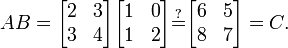 
AB =
\begin{bmatrix}
 2 & 3 \\
 3 & 4
\end{bmatrix}
\begin{bmatrix}
 1 & 0 \\
 1 & 2
\end{bmatrix}
\stackrel{?}{=}
\begin{bmatrix}
 6 & 5 \\
 8 & 7
\end{bmatrix}
= C.
