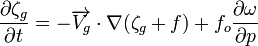 {{\partial \zeta_g \over \partial t} = {-\overrightarrow{V_g} \cdot \nabla ({\zeta_g + f})} + {f_o {\partial \omega \over \partial p}} }