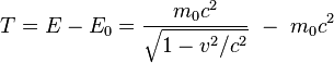  T = E - E_0 =  \frac{m_0 c^2} {\sqrt{1 - v^2/c^2}} \ - \ m_0 c^2 \ 