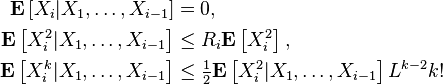 \begin{align}
\mathbf{E} \left [ X_i | X_1, \dots, X_{i-1} \right ] &= 0, \\
\mathbf{E} \left [ X_i^2 | X_1, \dots, X_{i-1} \right ] &\leq R_i \mathbf{E} \left [ X_i^2 \right ], \\
\mathbf{E} \left [ X_i^k | X_1, \dots, X_{i-1} \right ] &\leq  \tfrac{1}{2} \mathbf{E} \left[ X_i^2 | X_1, \dots, X_{i-1} \right ] L^{k-2} k!
\end{align}