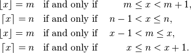 
\begin{align}
\lfloor x \rfloor = m &\;\;\mbox{ if and only if } &m &\le x < m+1,\\
\lceil x \rceil = n &\;\;\mbox{ if and only if } &n -1 &< x \le n,\\

\lfloor x \rfloor = m &\;\;\mbox{ if and only if } &x-1 &< m \le x,\\
\lceil x \rceil = n &\;\;\mbox{ if and only if } &x &\le n < x+1.
\end{align}
