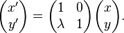 
\begin{pmatrix}x' \\ y' \end{pmatrix} =
\begin{pmatrix}
1 & 0 \\
\lambda & 1
\end{pmatrix}
\begin{pmatrix} x \\ y \end{pmatrix}.
