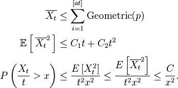 
\begin{align}
\overline{X_t} &\leq \sum_{i=1}^{[at]} \mathrm{Geometric}(p) \\
\mathbb{E}\left[\,\overline{X_t}^2\,\right] &\leq C_1 t + C_2 t^2 \\
P\left(\frac{X_t}{t} > x\right) &\leq \frac{E\left[X_t^2\right]}{t^2x^2} \leq \frac{E\left[\overline{X_t}^2\right]}{t^2x^2} \leq \frac{C}{x^2}.
\end{align}
