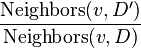 \frac{\text{Neighbors}(v,D')}{\text{Neighbors}(v,D)}