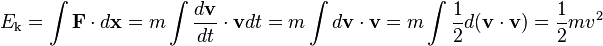 E_\mathrm{k} = \int \mathbf{F} \cdot d \mathbf{x} = m \int \frac{d\mathbf{v}}{dt} \cdot \mathbf{v} dt = m \int d\mathbf{v} \cdot \mathbf{v} = m \int \frac{1}{2} d (\mathbf{v} \cdot \mathbf{v} ) = \frac{1}{2}mv^2\,\!