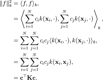 \begin{align}
\|f\|_k^2 & = \langle f,f \rangle_k, \\
& = \left\langle \sum_{i=1}^N c_i k(\mathbf{x}_i,\cdot), \sum_{j=1}^N c_j k(\mathbf{x}_j,\cdot) \right\rangle_k, \\
& = \sum_{i=1}^N \sum_{j=1}^N c_i c_j \langle k(\mathbf{x}_i,\cdot), k(\mathbf{x}_j,\cdot) \rangle_k, \\
& = \sum_{i=1}^N \sum_{j=1}^N c_i c_j k(\mathbf{x}_i,\mathbf{x}_j), \\
& = \mathbf{c}^\top \mathbf{K} \mathbf{c}.
\end{align}