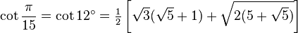 \cot\frac{\pi}{15}=\cot 12^\circ=\tfrac{1}{2} \left[\sqrt3(\sqrt5+1)+\sqrt{2(5+\sqrt5)}\right]\,