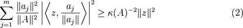 
\begin{align}
\sum_{j=1}^{m} \frac{{\lVert a_j \rVert^2}}{\lVert A \rVert^2}\left|\left\langle z,\frac {a_j}{\lVert a_j \rVert}\right\rangle \right|^2 \geq \kappa(A)^{-2}{\lVert z \rVert^2} \qquad\qquad\qquad\qquad (2)
\end{align}
