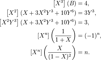 \begin{align}
\left[X^3\right] (B) &= 4, \\ 
\left[X^2 \right] (X + 3 X^2 Y^3 + 10 Y^6) &= 3Y^3, \\
\left[X^2Y^3 \right] ( X + 3 X^2 Y^3 + 10 Y^6) &= 3, \\
\left[X^n \right] \left(\frac{1}{1+X} \right) &= (-1)^n, \\  
\left[X^n \right] \left(\frac{X}{(1-X)^2} \right) &= n.
\end{align}