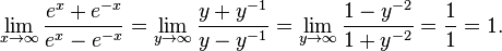 \lim_{x \to \infty} \frac{e^x+e^{-x}}{e^x-e^{-x}} = \lim_{y \to \infty} \frac{y+y^{-1}}{y-y^{-1}} = \lim_{y \to \infty} \frac{1-y^{-2}}{1+y^{-2}}  =  \frac{1}{1} = 1.